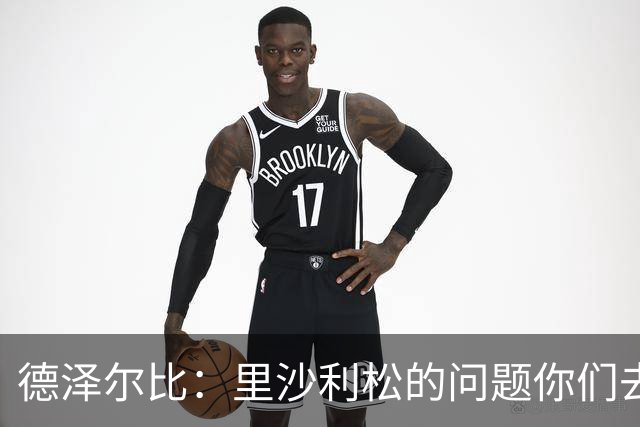 德泽尔比：里沙利松的问题你们去问高层，我和任何人都没有问题